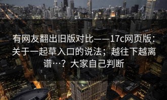 有网友翻出旧版对比——17c网页版：关于一起草入口的说法；越往下越离谱…？大家自己判断