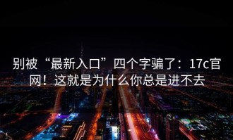 别被“最新入口”四个字骗了：17c官网！这就是为什么你总是进不去