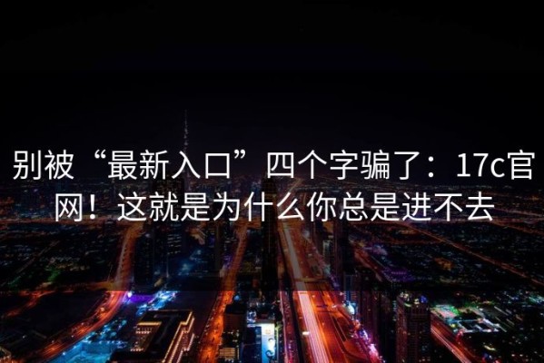 别被“最新入口”四个字骗了：17c官网！这就是为什么你总是进不去