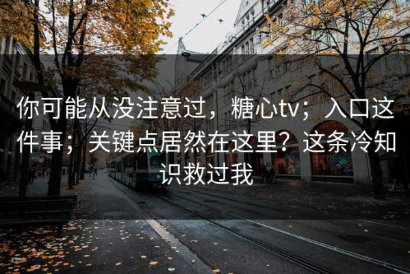 你可能从没注意过，糖心tv；入口这件事；关键点居然在这里？这条冷知识救过我