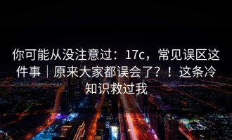 你可能从没注意过：17c，常见误区这件事｜原来大家都误会了？！这条冷知识救过我