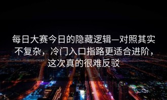 每日大赛今日的隐藏逻辑—对照其实不复杂，冷门入口指路更适合进阶，这次真的很难反驳
