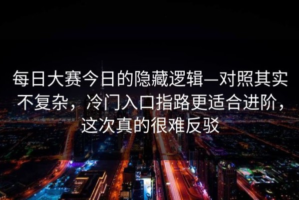每日大赛今日的隐藏逻辑—对照其实不复杂，冷门入口指路更适合进阶，这次真的很难反驳
