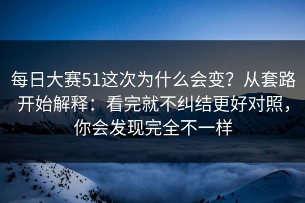 每日大赛51这次为什么会变？从套路开始解释：看完就不纠结更好对照，你会发现完全不一样