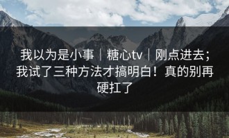 我以为是小事｜糖心tv｜刚点进去；我试了三种方法才搞明白！真的别再硬扛了