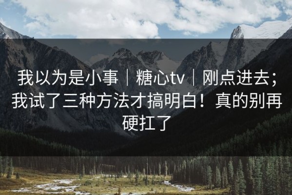 我以为是小事｜糖心tv｜刚点进去；我试了三种方法才搞明白！真的别再硬扛了