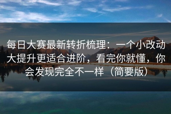 每日大赛最新转折梳理：一个小改动大提升更适合进阶，看完你就懂，你会发现完全不一样（简要版）