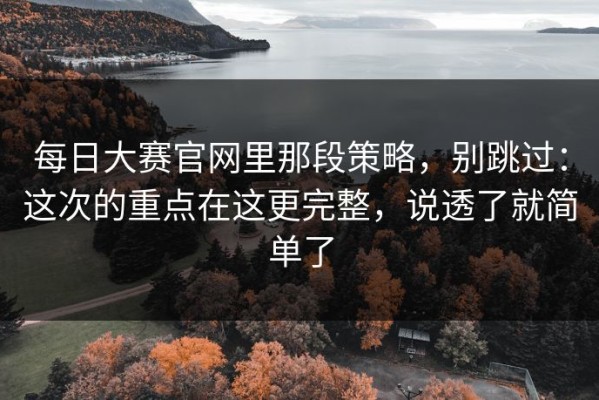 每日大赛官网里那段策略，别跳过：这次的重点在这更完整，说透了就简单了
