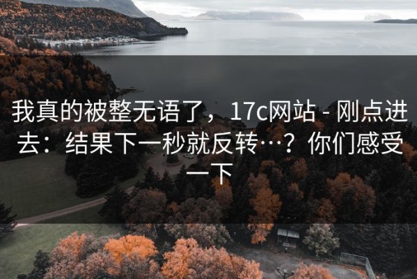我真的被整无语了，17c网站 - 刚点进去：结果下一秒就反转…？你们感受一下