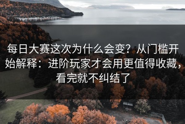 每日大赛这次为什么会变？从门槛开始解释：进阶玩家才会用更值得收藏，看完就不纠结了