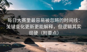 每日大赛里最容易被忽略的时间线：关键变化更新更能解释，但逻辑其实很硬（附要点）