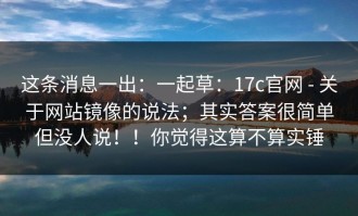这条消息一出：一起草：17c官网 - 关于网站镜像的说法；其实答案很简单但没人说！！你觉得这算不算实锤
