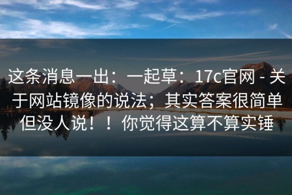 这条消息一出：一起草：17c官网 - 关于网站镜像的说法；其实答案很简单但没人说！！你觉得这算不算实锤