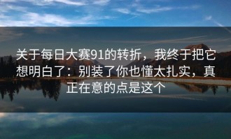关于每日大赛91的转折，我终于把它想明白了：别装了你也懂太扎实，真正在意的点是这个