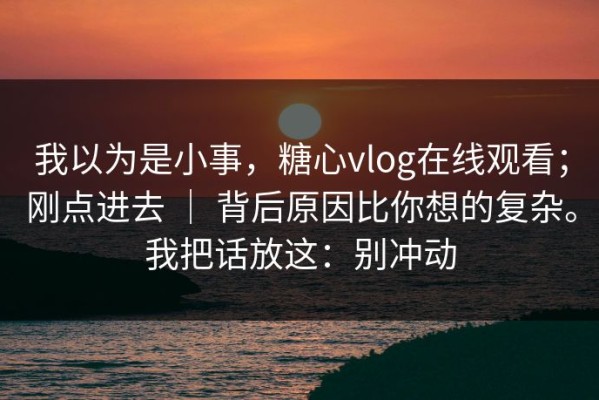 我以为是小事，糖心vlog在线观看；刚点进去 ｜ 背后原因比你想的复杂。我把话放这：别冲动