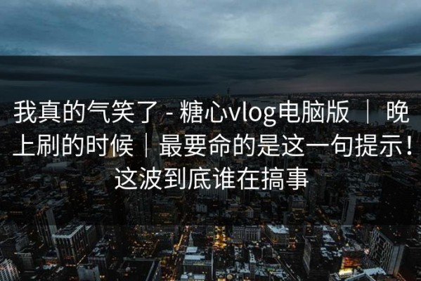 我真的气笑了 - 糖心vlog电脑版 ｜ 晚上刷的时候｜最要命的是这一句提示！这波到底谁在搞事