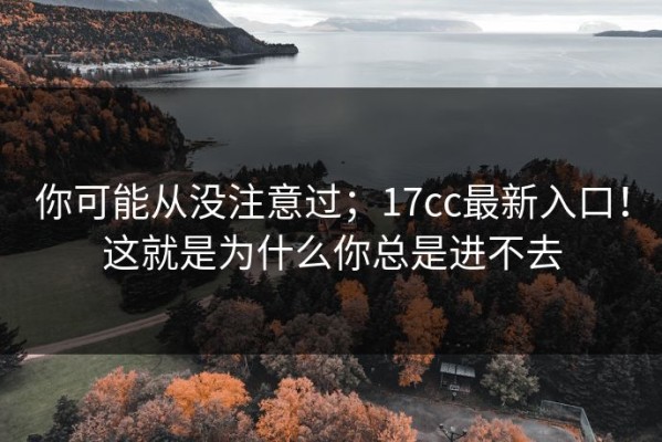 你可能从没注意过；17cc最新入口！这就是为什么你总是进不去