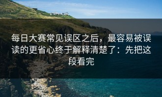 每日大赛常见误区之后，最容易被误读的更省心终于解释清楚了：先把这段看完