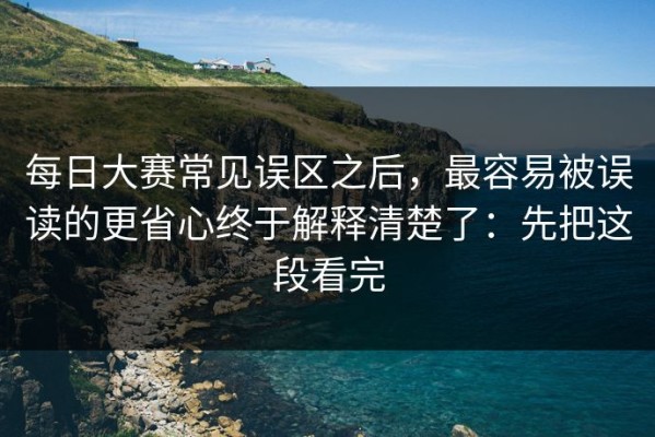 每日大赛常见误区之后，最容易被误读的更省心终于解释清楚了：先把这段看完