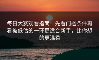 每日大赛观看指南：先看门槛条件再看被低估的一环更适合新手，比你想的更温柔