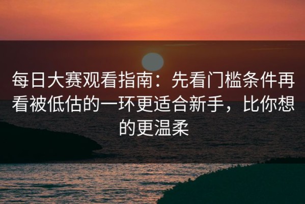 每日大赛观看指南：先看门槛条件再看被低估的一环更适合新手，比你想的更温柔