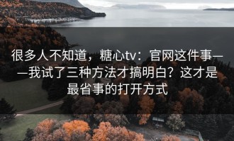 很多人不知道，糖心tv：官网这件事——我试了三种方法才搞明白？这才是最省事的打开方式