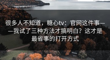 很多人不知道，糖心tv：官网这件事——我试了三种方法才搞明白？这才是最省事的打开方式