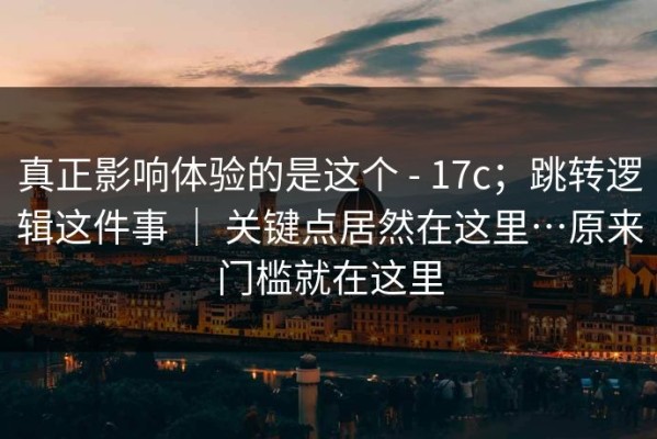 真正影响体验的是这个 - 17c；跳转逻辑这件事 ｜ 关键点居然在这里…原来门槛就在这里