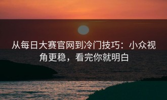从每日大赛官网到冷门技巧：小众视角更稳，看完你就明白