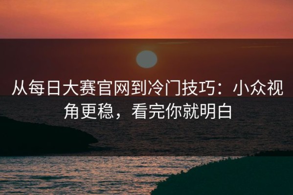 从每日大赛官网到冷门技巧：小众视角更稳，看完你就明白