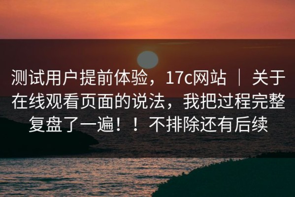 测试用户提前体验，17c网站 ｜ 关于在线观看页面的说法，我把过程完整复盘了一遍！！不排除还有后续
