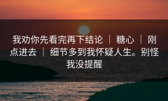 我劝你先看完再下结论 ｜ 糖心 ｜ 刚点进去 ｜ 细节多到我怀疑人生。别怪我没提醒