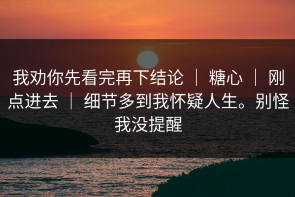 我劝你先看完再下结论 ｜ 糖心 ｜ 刚点进去 ｜ 细节多到我怀疑人生。别怪我没提醒