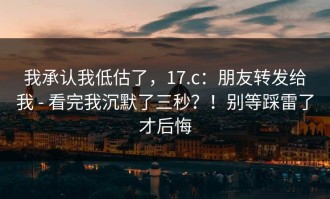 我承认我低估了，17.c：朋友转发给我 - 看完我沉默了三秒？！别等踩雷了才后悔