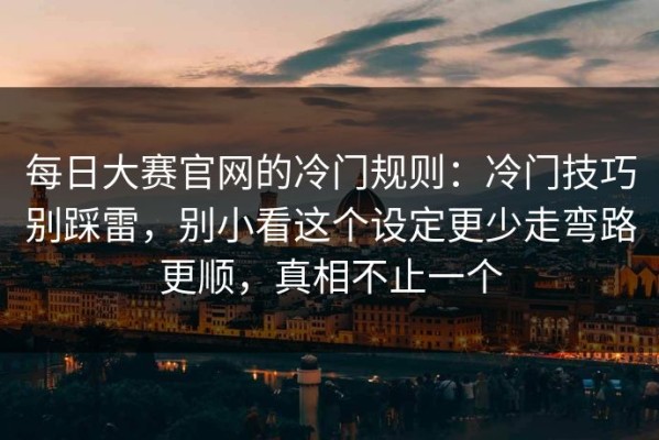 每日大赛官网的冷门规则：冷门技巧别踩雷，别小看这个设定更少走弯路更顺，真相不止一个