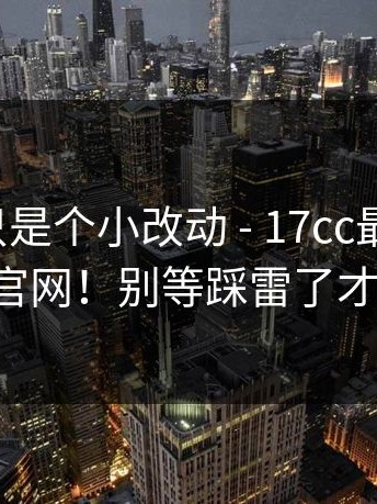 我以为只是个小改动 - 17cc最新入口：17c官网！别等踩雷了才后悔