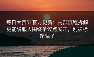 每日大赛51官方更新：内部流程拆解更能说服人围绕争议点展开，别被标题骗了