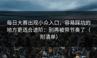 每日大赛出现小众入口，容易踩坑的地方更适合进阶：别再被带节奏了（附清单）