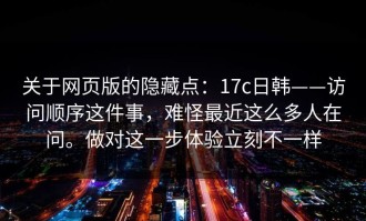 关于网页版的隐藏点：17c日韩——访问顺序这件事，难怪最近这么多人在问。做对这一步体验立刻不一样