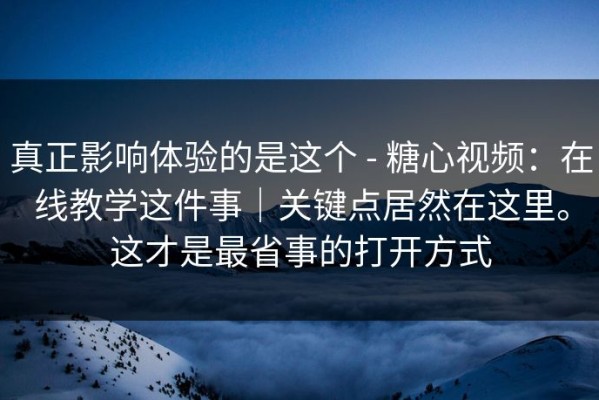 真正影响体验的是这个 - 糖心视频：在线教学这件事｜关键点居然在这里。这才是最省事的打开方式