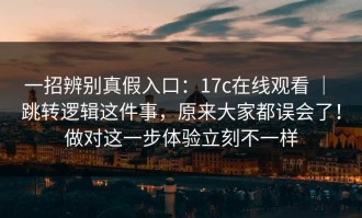 一招辨别真假入口：17c在线观看 ｜ 跳转逻辑这件事，原来大家都误会了！做对这一步体验立刻不一样