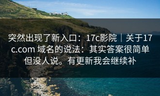 突然出现了新入口：17c影院｜关于17c.com 域名的说法：其实答案很简单但没人说。有更新我会继续补