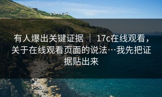 有人爆出关键证据 ｜ 17c在线观看，关于在线观看页面的说法…我先把证据贴出来