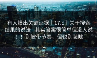 有人爆出关键证据｜17.c｜关于搜索结果的说法 - 其实答案很简单但没人说！！别被带节奏，但也别装瞎