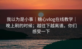 我以为是小事｜糖心vlog在线教学｜晚上刷的时候；越往下越离谱。你们感受一下