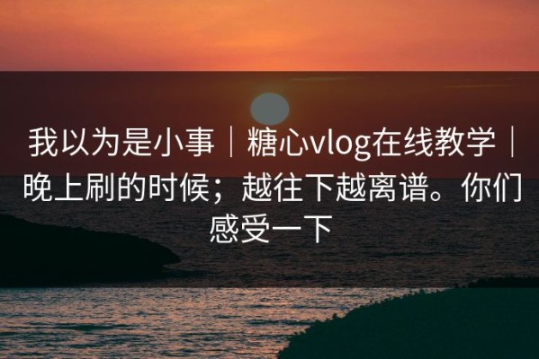 我以为是小事｜糖心vlog在线教学｜晚上刷的时候；越往下越离谱。你们感受一下