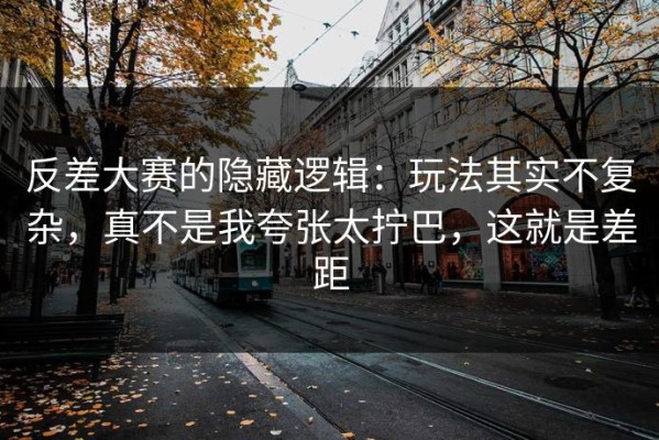 反差大赛的隐藏逻辑：玩法其实不复杂，真不是我夸张太拧巴，这就是差距