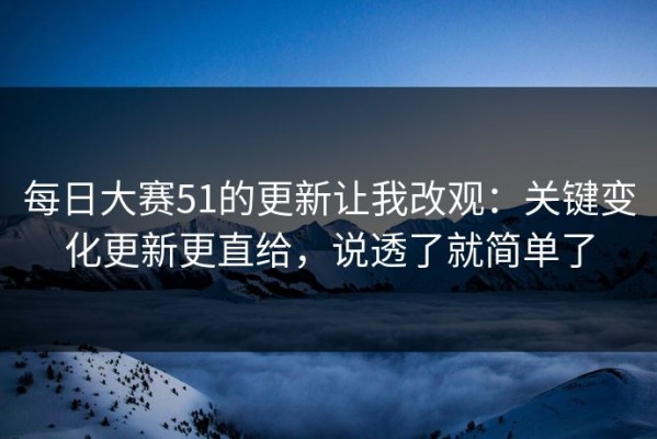 每日大赛51的更新让我改观：关键变化更新更直给，说透了就简单了