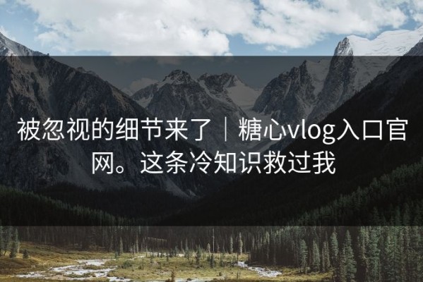 被忽视的细节来了｜糖心vlog入口官网。这条冷知识救过我