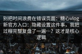 别把时间浪费在错误页面：糖心vlog新官方入口：隐藏设置这件事，我把过程完整复盘了一遍…？这才是核心逻辑